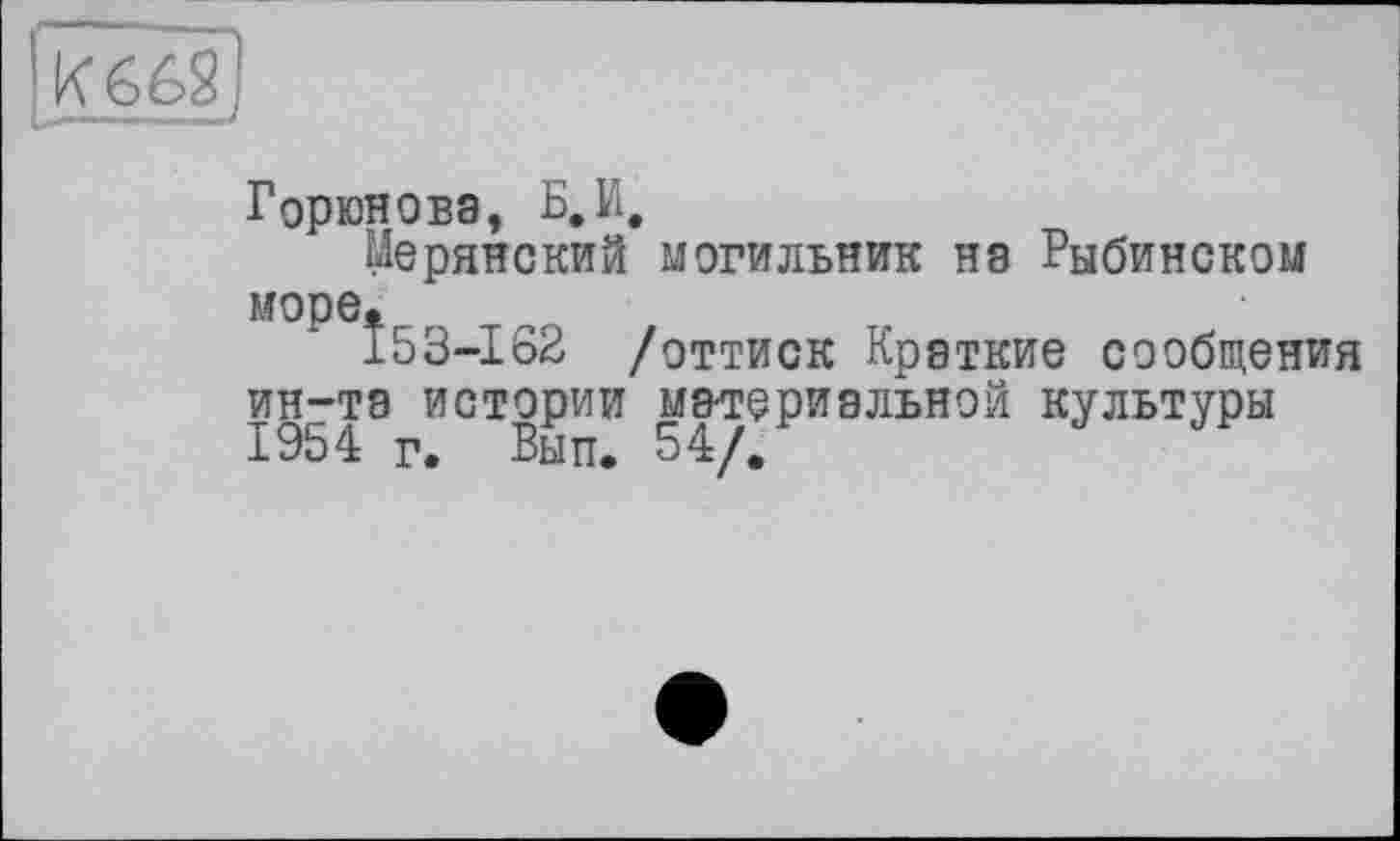 ﻿Горюнова, Б,И.
Мерянский могильник на Рыбинском море.
153-162 /оттиск Краткие сообщения интта истории материальной культуры